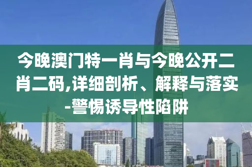 今晚澳門特一肖與今晚公開二肖二碼,詳細剖析、解釋與落實-警惕誘導性陷阱