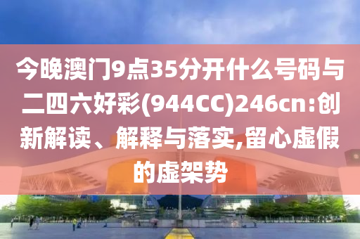 今晚澳門9點35分開什么號碼與二四六好彩(944CC)246cn:創(chuàng)新解讀、解釋與落實,留心虛假的虛架勢