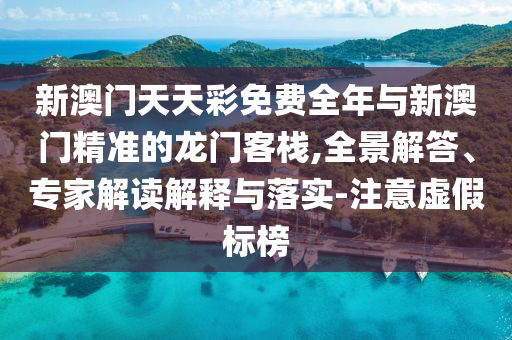 新澳門天天彩免費全年與新澳門精準(zhǔn)的龍門客棧,全景解答、專家解讀解釋與落實-注意虛假標(biāo)榜