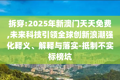 拆穿:2025年新澳門天天免費,未來科技引領(lǐng)全球創(chuàng)新浪潮強化釋義、解釋與落實-抵制不實標(biāo)榜坑