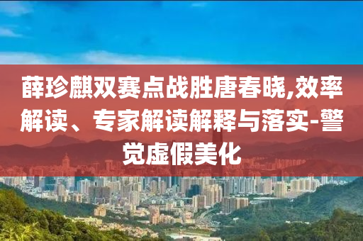 薛珍麒雙賽點(diǎn)戰(zhàn)勝唐春曉,效率解讀、專家解讀解釋與落實(shí)-警覺虛假美化