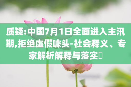 質(zhì)疑:中國7月1日全面進(jìn)入主汛期,拒絕虛假噱頭-社會(huì)釋義、專家解析解釋與落實(shí)?