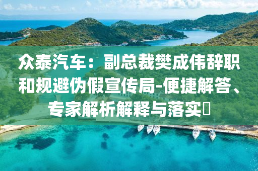 眾泰汽車：副總裁樊成偉辭職和規(guī)避偽假宣傳局-便捷解答、專家解析解釋與落實?