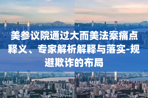 美參議院通過大而美法案痛點釋義、專家解析解釋與落實-規(guī)避欺詐的布局