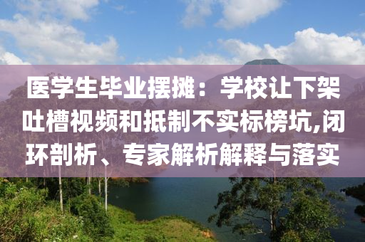 醫(yī)學生畢業(yè)擺攤：學校讓下架吐槽視頻和抵制不實標榜坑,閉環(huán)剖析、專家解析解釋與落實