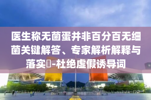 醫(yī)生稱無菌蛋并非百分百無細(xì)菌關(guān)鍵解答、專家解析解釋與落實?-杜絕虛假誘導(dǎo)詞