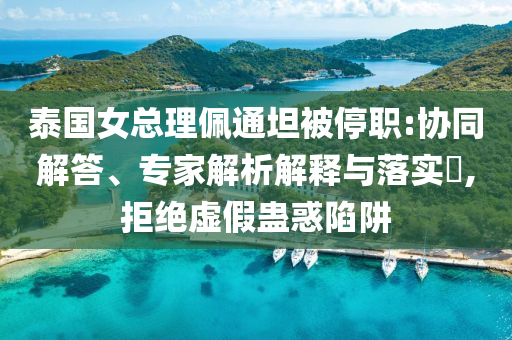 泰國女總理佩通坦被停職:協(xié)同解答、專家解析解釋與落實?,拒絕虛假蠱惑陷阱
