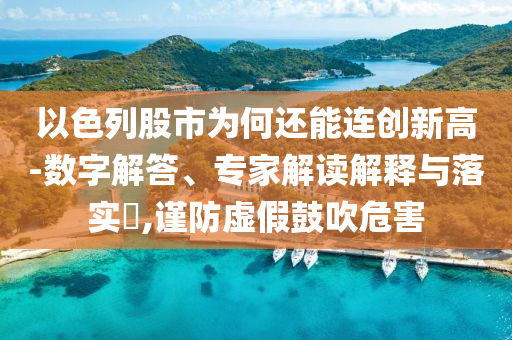以色列股市為何還能連創(chuàng)新高-數(shù)字解答、專家解讀解釋與落實?,謹防虛假鼓吹危害