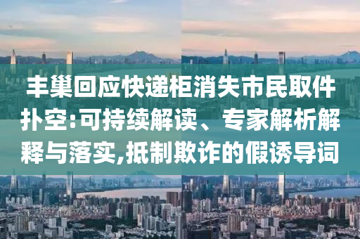 豐巢回應(yīng)快遞柜消失市民取件撲空:可持續(xù)解讀、專家解析解釋與落實,抵制欺詐的假誘導詞