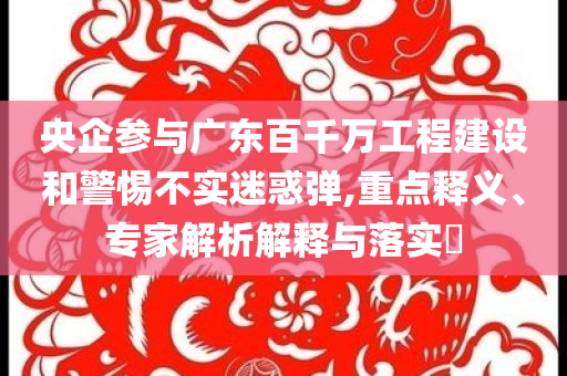 央企參與廣東百千萬工程建設(shè)和警惕不實(shí)迷惑彈,重點(diǎn)釋義、專家解析解釋與落實(shí)?