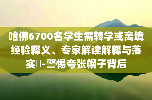 哈佛6700名學(xué)生需轉(zhuǎn)學(xué)或離境經(jīng)驗(yàn)釋義、專家解讀解釋與落實(shí)?-警惕夸張幌子背后