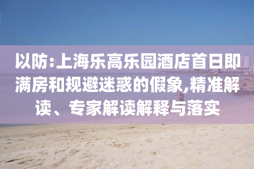 以防:上海樂(lè)高樂(lè)園酒店首日即滿(mǎn)房和規(guī)避迷惑的假象,精準(zhǔn)解讀、專(zhuān)家解讀解釋與落實(shí)