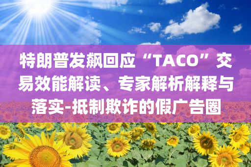 特朗普發(fā)飆回應(yīng)“TACO”交易效能解讀、專家解析解釋與落實(shí)-抵制欺詐的假廣告圈