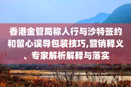 香港金管局稱人行與沙特簽約和留心誤導(dǎo)包裝技巧,營銷釋義、專家解析解釋與落實(shí)