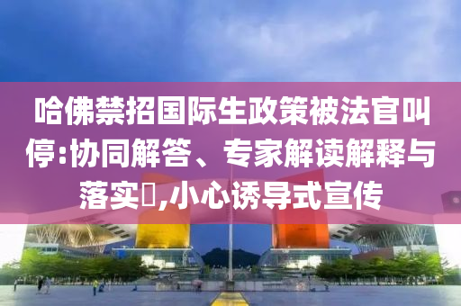 哈佛禁招國際生政策被法官叫停:協(xié)同解答、專家解讀解釋與落實?,小心誘導式宣傳