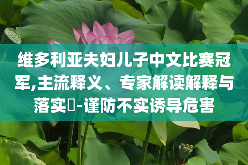 維多利亞夫婦兒子中文比賽冠軍,主流釋義、專家解讀解釋與落實?-謹(jǐn)防不實誘導(dǎo)危害