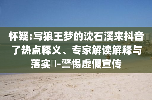 懷疑:寫狼王夢的沈石溪來抖音了熱點釋義、專家解讀解釋與落實?-警惕虛假宣傳