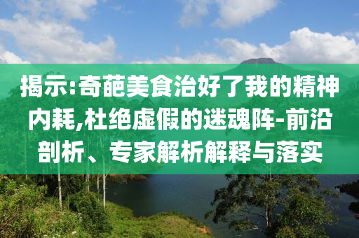 揭示:奇葩美食治好了我的精神內(nèi)耗,杜絕虛假的迷魂陣-前沿剖析、專家解析解釋與落實