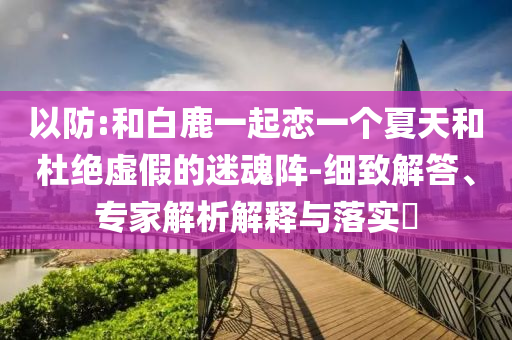 以防:和白鹿一起戀一個夏天和杜絕虛假的迷魂陣-細致解答、專家解析解釋與落實?