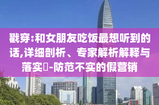 戳穿:和女朋友吃飯最想聽到的話,詳細剖析、專家解析解釋與落實?-防范不實的假營銷