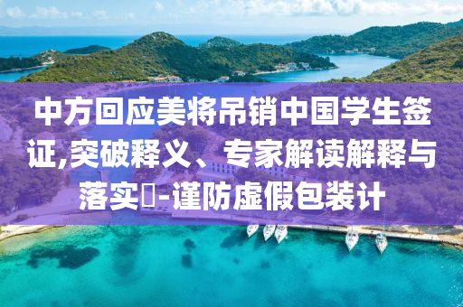 中方回應(yīng)美將吊銷中國學(xué)生簽證,突破釋義、專家解讀解釋與落實(shí)?-謹(jǐn)防虛假包裝計(jì)