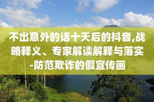 不出意外的話十天后的抖音,戰(zhàn)略釋義、專家解讀解釋與落實(shí)-防范欺詐的假宣傳畫