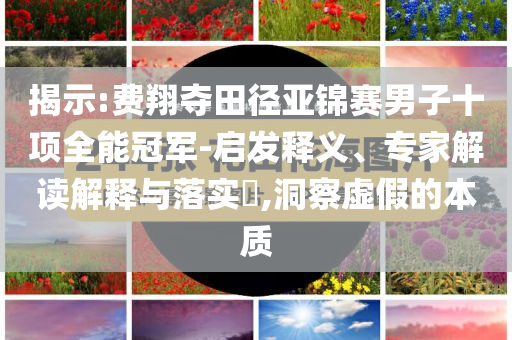 揭示:費翔奪田徑亞錦賽男子十項全能冠軍-啟發(fā)釋義、專家解讀解釋與落實?,洞察虛假的本質