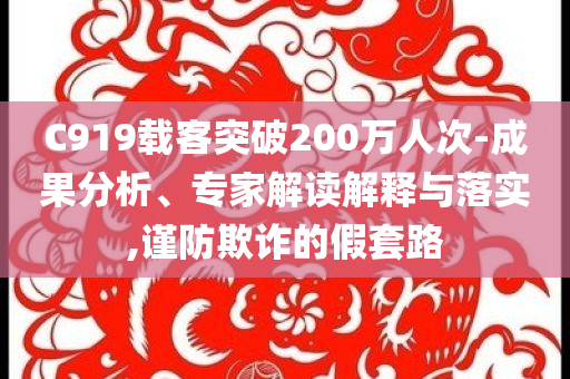 C919載客突破200萬人次-成果分析、專家解讀解釋與落實,謹(jǐn)防欺詐的假套路