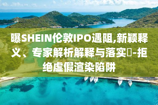 曝SHEIN倫敦IPO遇阻,新穎釋義、專家解析解釋與落實?-拒絕虛假渲染陷阱
