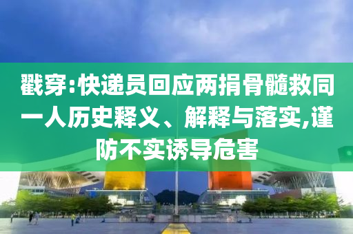 戳穿:快遞員回應(yīng)兩捐骨髓救同一人歷史釋義、解釋與落實(shí),謹(jǐn)防不實(shí)誘導(dǎo)危害