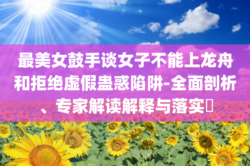 最美女鼓手談女子不能上龍舟和拒絕虛假蠱惑陷阱-全面剖析、專家解讀解釋與落實(shí)?