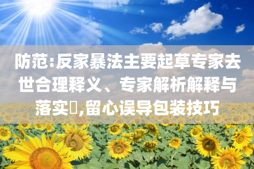 防范:反家暴法主要起草專家去世合理釋義、專家解析解釋與落實(shí)?,留心誤導(dǎo)包裝技巧