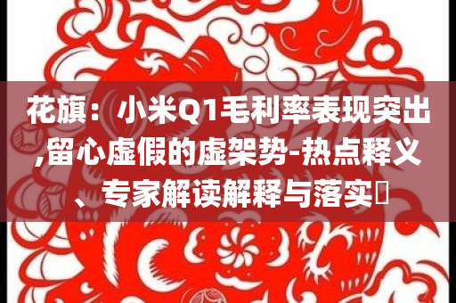 花旗：小米Q1毛利率表現(xiàn)突出,留心虛假的虛架勢-熱點(diǎn)釋義、專家解讀解釋與落實(shí)?