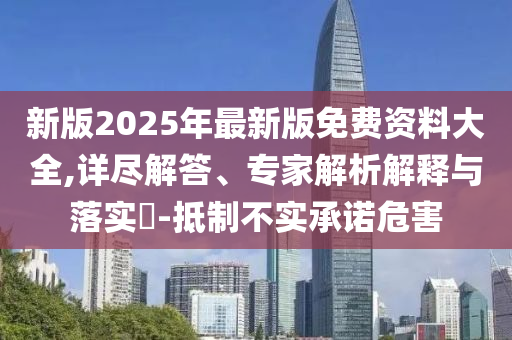 新版2025年最新版免費資料大全,詳盡解答、專家解析解釋與落實?-抵制不實承諾危害
