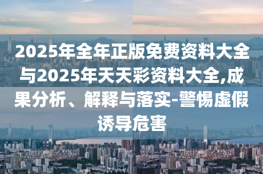 2025年全年正版免費資料大全與2025年天天彩資料大全,成果分析、解釋與落實-警惕虛假誘導(dǎo)危害