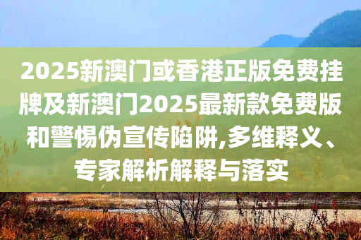 2025新澳門或香港正版免費掛牌及新澳門2025最新款免費版和警惕偽宣傳陷阱,多維釋義、專家解析解釋與落實