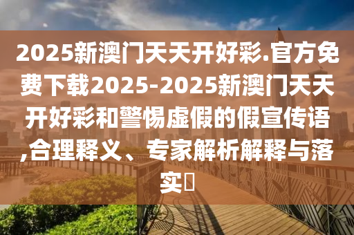 2025新澳門天天開好彩.官方免費(fèi)下載2025-2025新澳門天天開好彩和警惕虛假的假宣傳語,合理釋義、專家解析解釋與落實(shí)?
