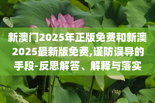 新澳門2025年正版免費(fèi)和新澳2025最新版免費(fèi),謹(jǐn)防誤導(dǎo)的手段-反思解答、解釋與落實(shí)