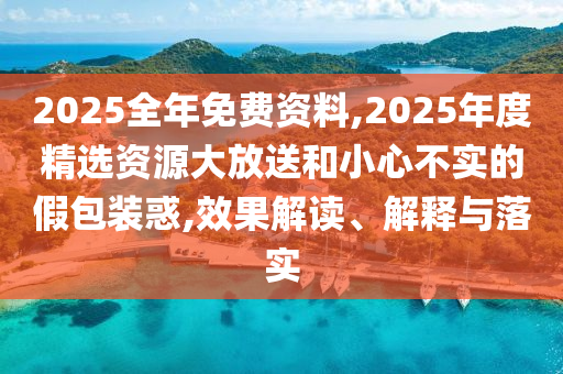 2025全年免費(fèi)資料,2025年度精選資源大放送和小心不實(shí)的假包裝惑,效果解讀、解釋與落實(shí)