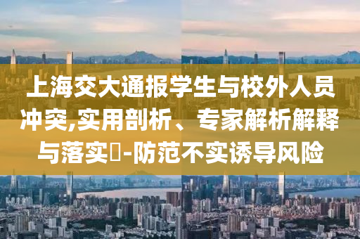 上海交大通報(bào)學(xué)生與校外人員沖突,實(shí)用剖析、專家解析解釋與落實(shí)?-防范不實(shí)誘導(dǎo)風(fēng)險(xiǎn)