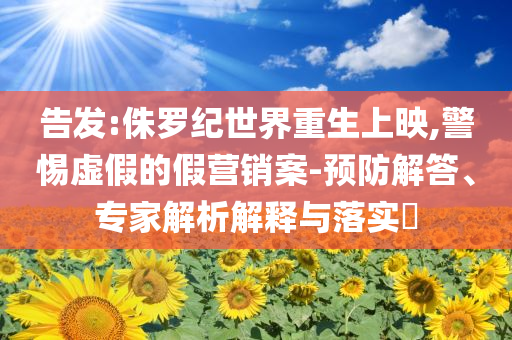 告發(fā):侏羅紀世界重生上映,警惕虛假的假營銷案-預防解答、專家解析解釋與落實?