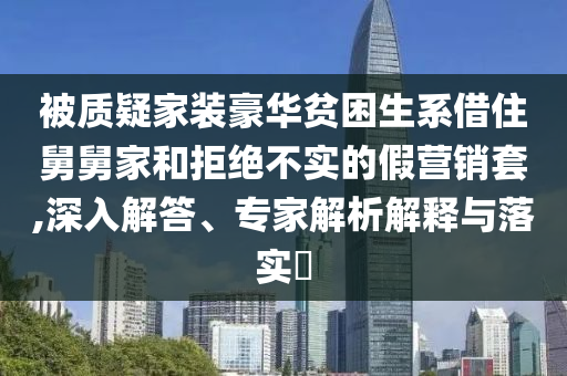 被質(zhì)疑家裝豪華貧困生系借住舅舅家和拒絕不實(shí)的假營(yíng)銷套,深入解答、專家解析解釋與落實(shí)?