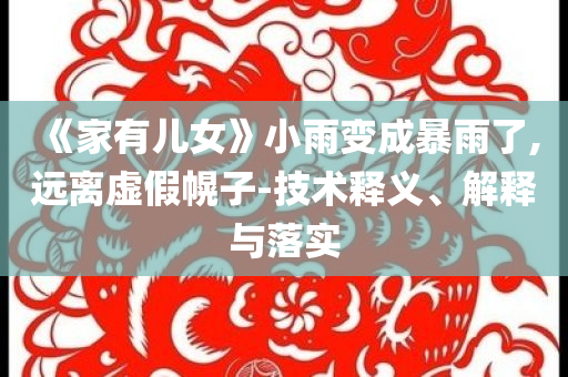 《家有兒女》小雨變成暴雨了,遠(yuǎn)離虛假幌子-技術(shù)釋義、解釋與落實(shí)