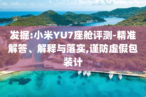 發(fā)掘:小米YU7座艙評測-精準解答、解釋與落實,謹防虛假包裝計