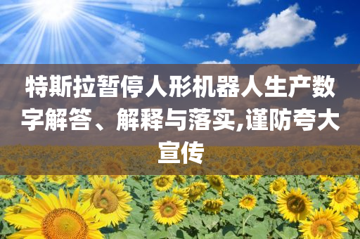 特斯拉暫停人形機器人生產(chǎn)數(shù)字解答、解釋與落實,謹(jǐn)防夸大宣傳