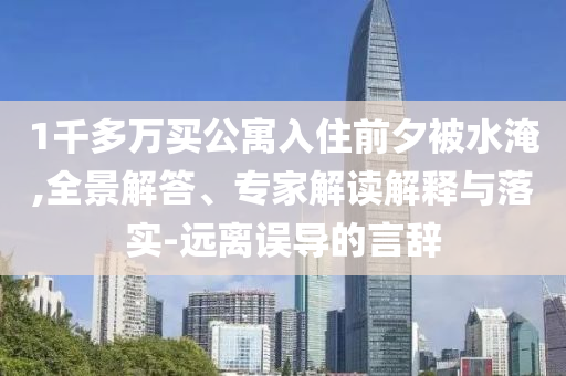 1千多萬買公寓入住前夕被水淹,全景解答、專家解讀解釋與落實(shí)-遠(yuǎn)離誤導(dǎo)的言辭