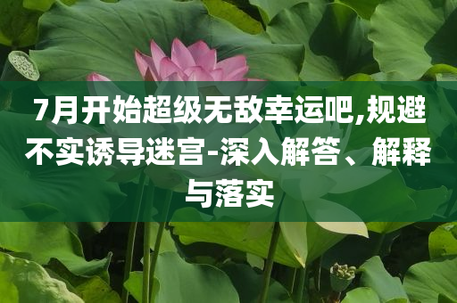 7月開(kāi)始超級(jí)無(wú)敵幸運(yùn)吧,規(guī)避不實(shí)誘導(dǎo)迷宮-深入解答、解釋與落實(shí)