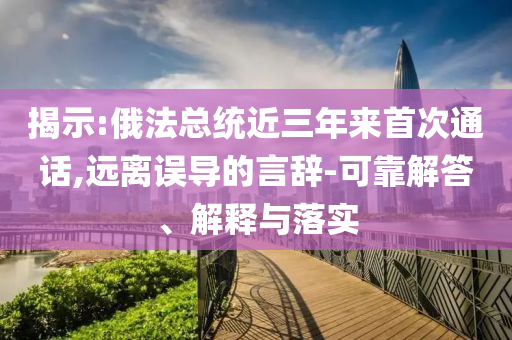 揭示:俄法總統(tǒng)近三年來(lái)首次通話,遠(yuǎn)離誤導(dǎo)的言辭-可靠解答、解釋與落實(shí)