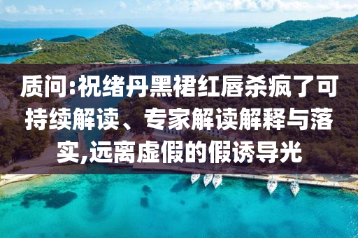 質(zhì)問:祝緒丹黑裙紅唇殺瘋了可持續(xù)解讀、專家解讀解釋與落實,遠離虛假的假誘導(dǎo)光