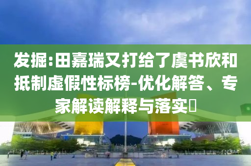 發(fā)掘:田嘉瑞又打給了虞書欣和抵制虛假性標榜-優(yōu)化解答、專家解讀解釋與落實?